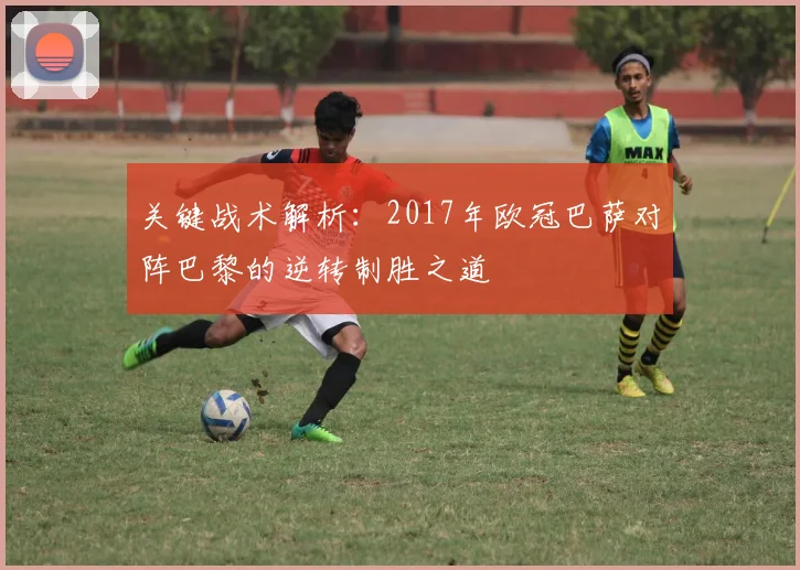 关键战术解析：2017年欧冠巴萨对阵巴黎的逆转制胜之道