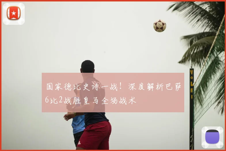 国家德比史诗一战！深度解析巴萨6比2战胜皇马全场战术
