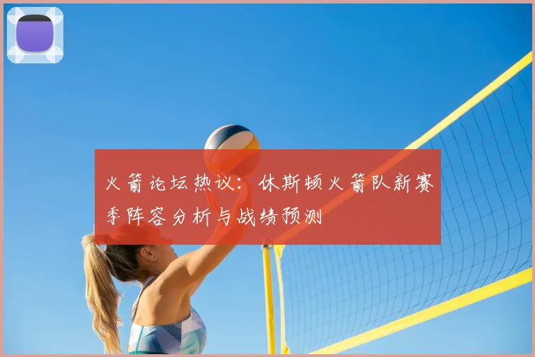 火箭论坛热议:休斯顿火箭队新赛季阵容分析与战绩预测