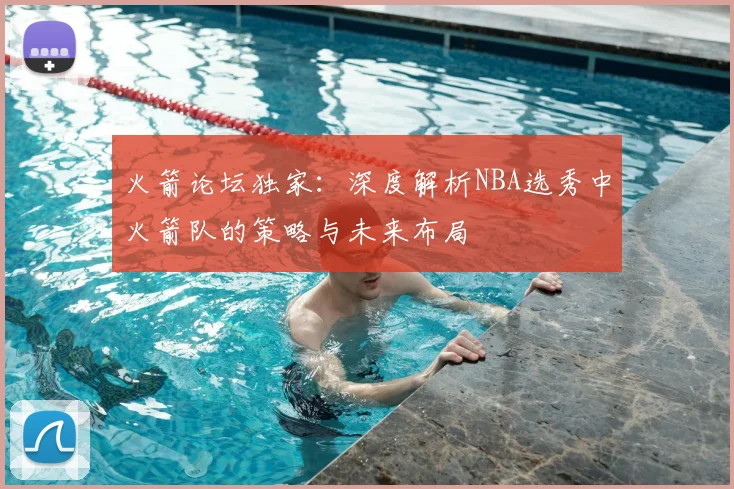 火箭论坛独家:深度解析NBA选秀中火箭队的策略与未来布局