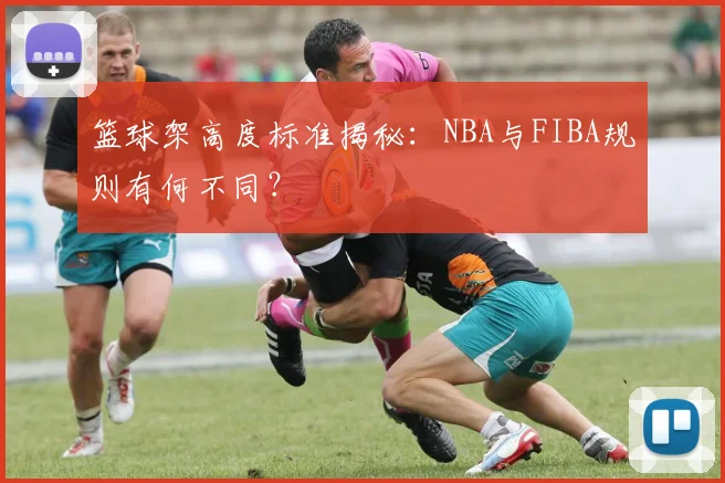 篮球架高度标准揭秘：NBA与FIBA规则有何不同？