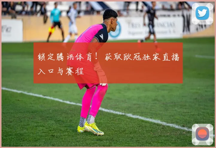 锁定腾讯体育！获取欧冠独家直播入口与赛程