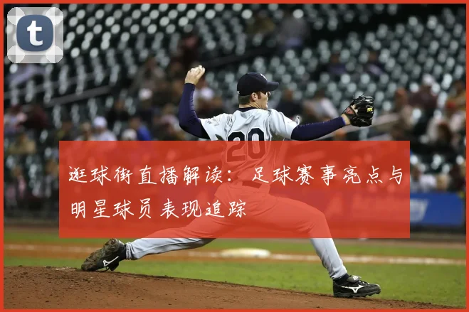 逛球街直播解读:足球赛事亮点与明星球员表现追踪