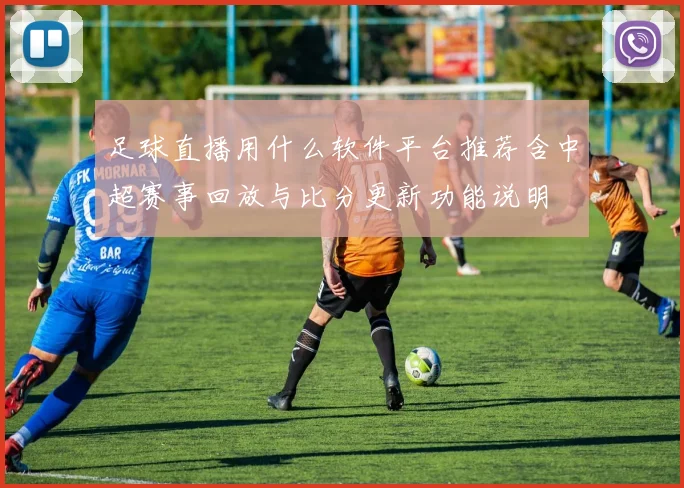 足球直播用什么软件平台推荐含中超赛事回放与比分更新功能说明