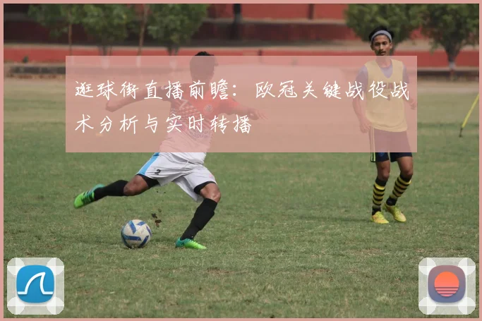 逛球街直播前瞻：欧冠关键战役战术分析与实时转播