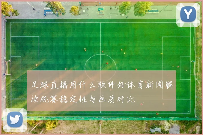 足球直播用什么软件好体育新闻解读观赛稳定性与画质对比
